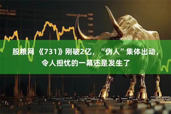 股粮网 《731》刚破2亿，“伪人”集体出动，令人担忧的一幕还是发生了
