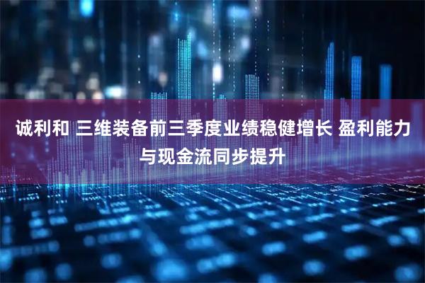 诚利和 三维装备前三季度业绩稳健增长 盈利能力与现金流同步提升