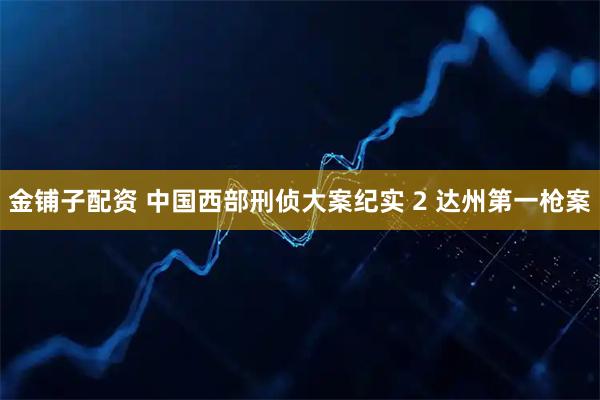 金铺子配资 中国西部刑侦大案纪实 2 达州第一枪案