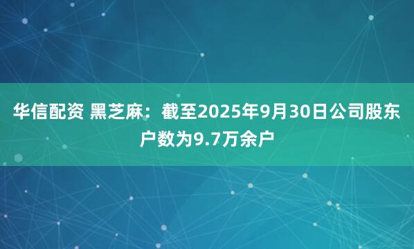 华信配资 黑芝麻：截至2025年9月30日公司股东户数为9.7万余户