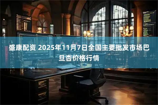 盛康配资 2025年11月7日全国主要批发市场巴旦杏价格行情