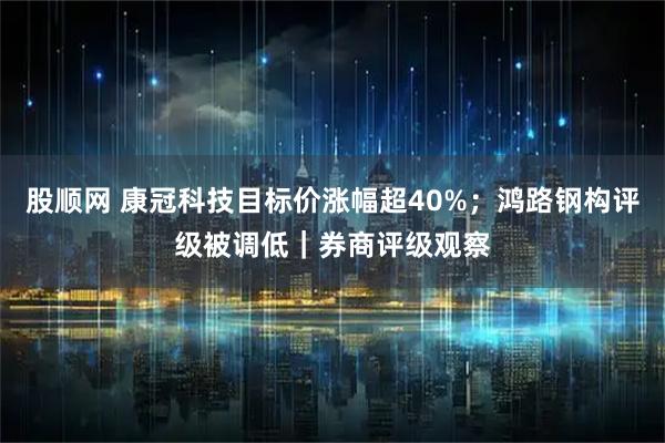 股顺网 康冠科技目标价涨幅超40%；鸿路钢构评级被调低｜券商评级观察