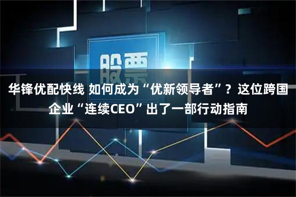华锋优配快线 如何成为“优新领导者”？这位跨国企业“连续CEO”出了一部行动指南