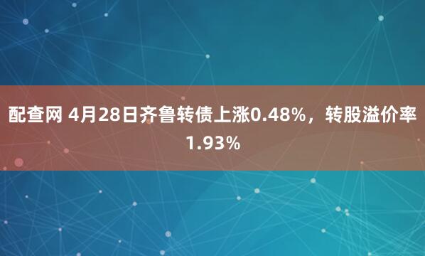 配查网 4月28日齐鲁转债上涨0.48%，转股溢价率1.93%