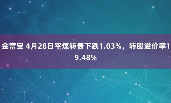 金富宝 4月28日平煤转债下跌1.03%，转股溢价率19.48%