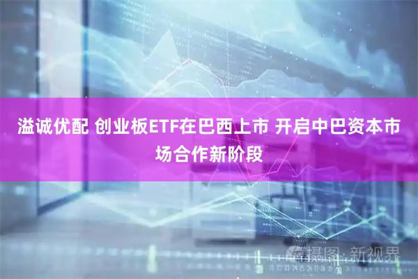 溢诚优配 创业板ETF在巴西上市 开启中巴资本市场合作新阶段