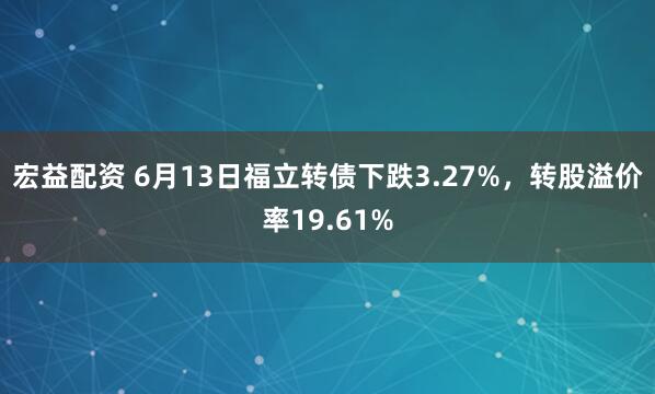 宏益配资 6月13日福立转债下跌3.27%,转股溢价率19.61%