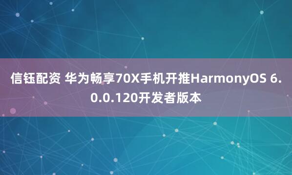 信钰配资 华为畅享70X手机开推HarmonyOS 6.0.0.120开发者版本