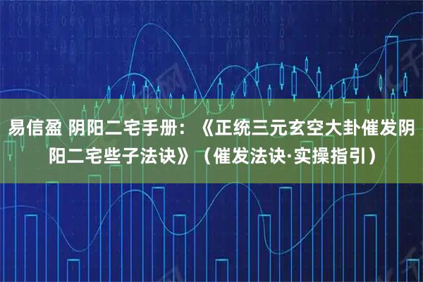易信盈 阴阳二宅手册：《正统三元玄空大卦催发阴阳二宅些子法诀》（催发法诀·实操指引）