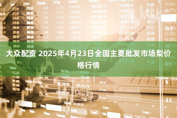 大众配资 2025年4月23日全国主要批发市场梨价格行情