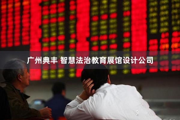 广州典丰 智慧法治教育展馆设计公司