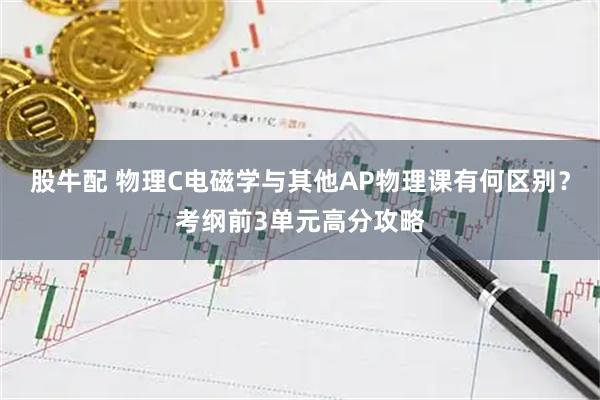 股牛配 物理C电磁学与其他AP物理课有何区别？考纲前3单元高分攻略