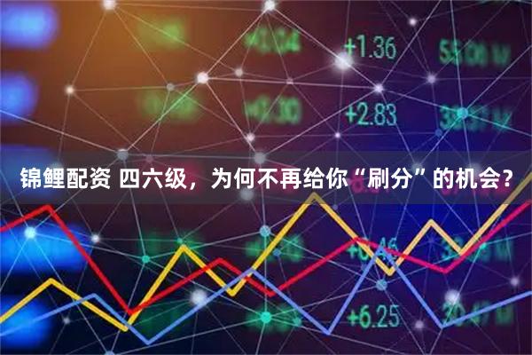 锦鲤配资 四六级，为何不再给你“刷分”的机会？