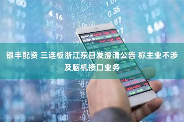 银丰配资 三连板浙江东日发澄清公告 称主业不涉及脑机接口业务