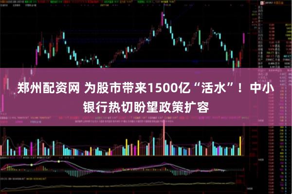 郑州配资网 为股市带来1500亿“活水”！中小银行热切盼望政策扩容